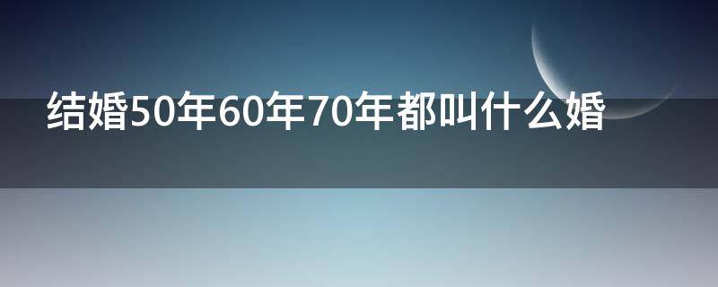 结婚50年60年70年都叫什么婚 结婚50年60年70年都叫什么婚庆