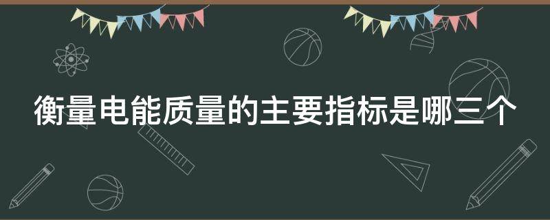 衡量电能质量的主要指标是哪三个（衡量电能质量的基本指标是哪三个）