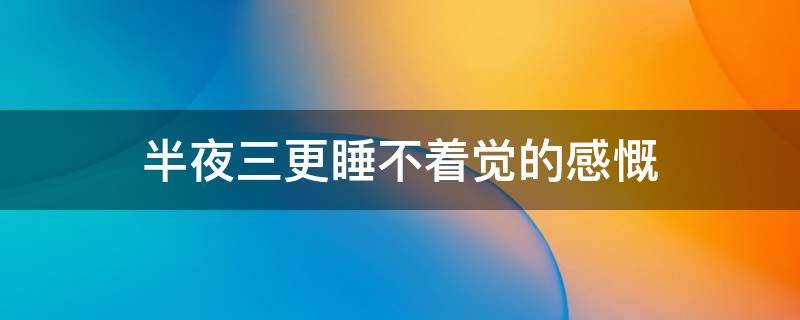 半夜三更睡不着觉的感慨（夜半三更睡不着发感言）