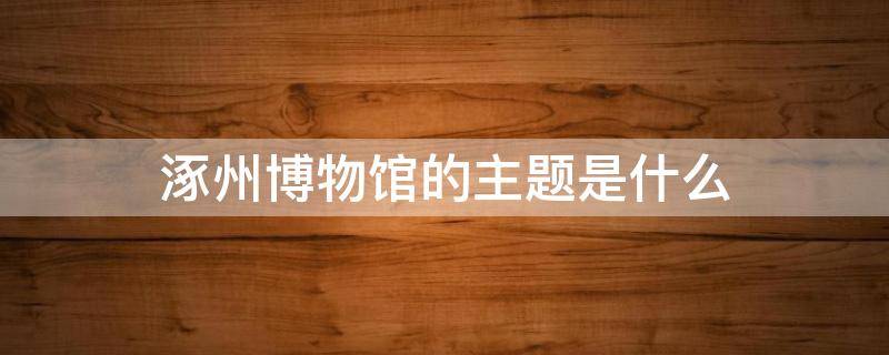 涿州博物馆的主题是什么（涿州博物馆要门票吗）