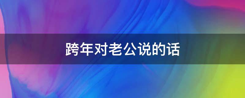 跨年对老公说的话（跨年对老公说的话暖心）