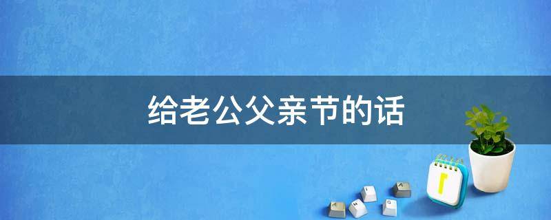 给老公父亲节的话（老公父亲节的话语有哪些）