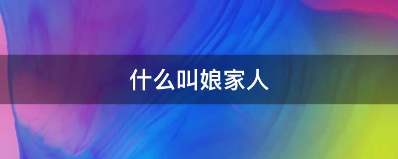 什么叫娘家人 什么叫娘家人太明事理