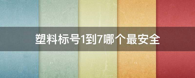 塑料标号1到7哪个最安全（塑料标号1到7哪个最安全数字越大越）