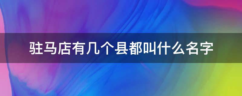 驻马店有几个县都叫什么名字（驻马店有几个县都叫什么名字的）