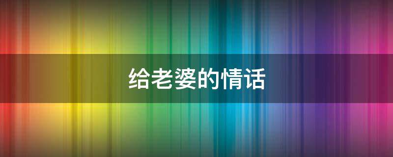 给老婆的情话（给老婆的情话最暖心短句）