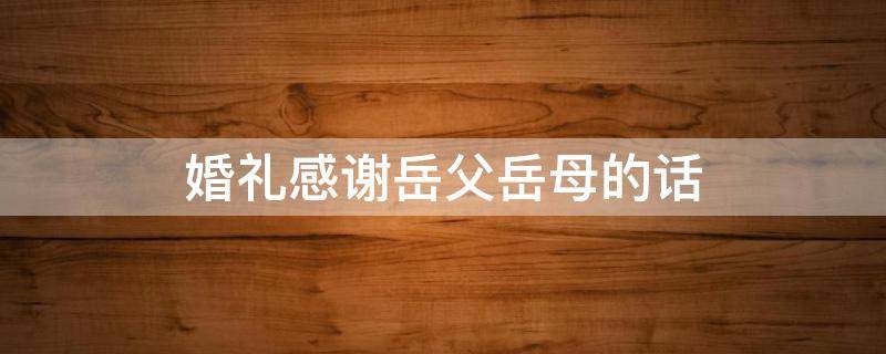 婚礼感谢岳父岳母的话（结婚感谢老丈人的话）