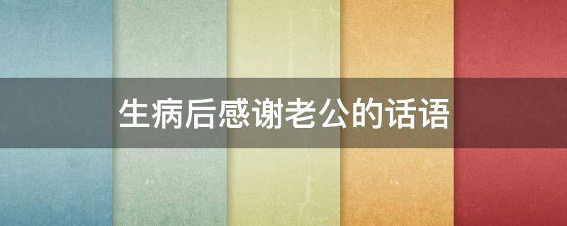 生病后感谢老公的话语 生病后感谢老公的话语暖心