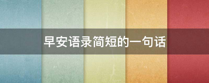 早安语录简短的一句话 早安语录简短的一句话暖心