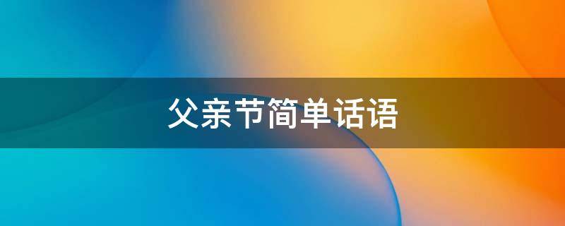 父亲节简单话语 父亲节简单话语怎么写
