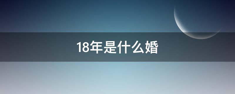 18年是什么婚（18年是什么婚 寓意）