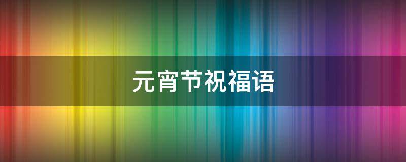 元宵节祝福语 元宵节祝福语英文