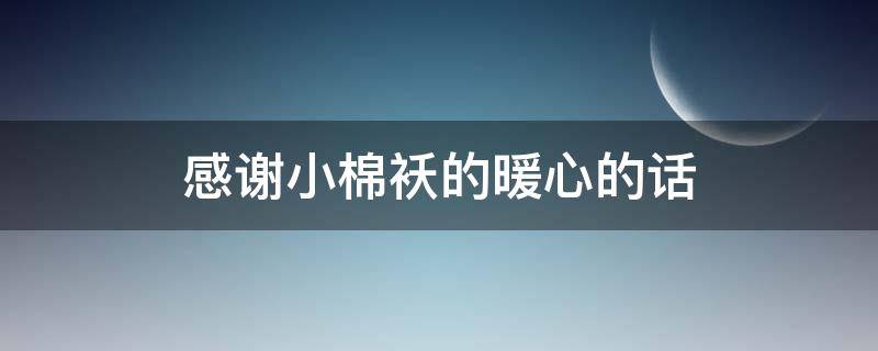 感谢小棉袄的暖心的话（感谢小棉袄的暖心的话怎么说）