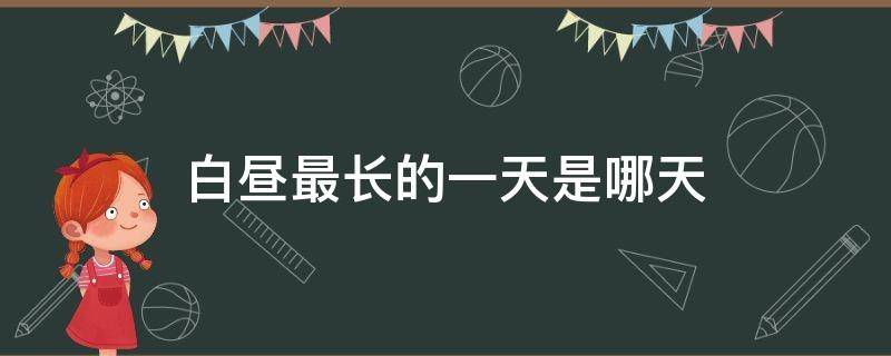 白昼最长的一天是哪天 一年之中白昼最长的一天是哪天