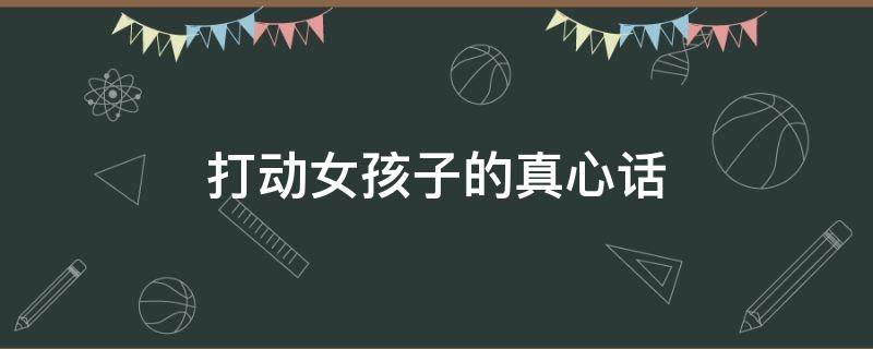 打动女孩子的真心话 打动女孩子的真心话表白的话真实点的