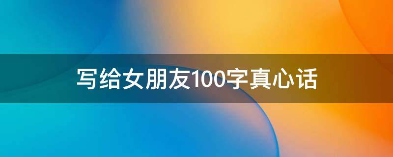 写给女朋友100字真心话（写给女朋友的一段真心话）