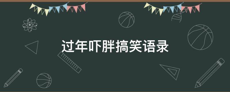过年吓胖搞笑语录（过年胖了的搞笑说说）