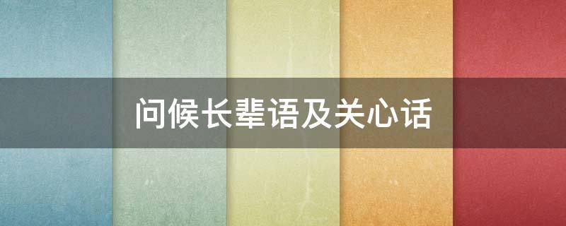 问候长辈语及关心话（问候长辈语及关心话注意身体）