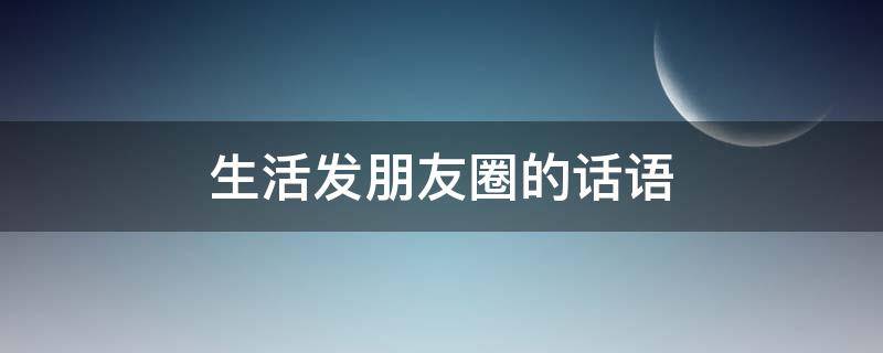 生活发朋友圈的话语