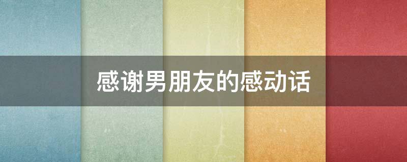 感谢男朋友的感动话（感谢男朋友的感动话怎么说）