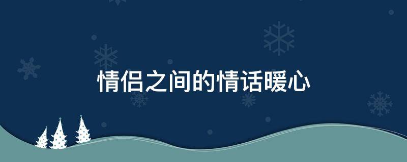 情侣之间的情话暖心（情侣之间的情话暖心4字）