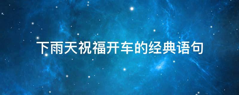 下雨天祝福开车的经典语句 下雨开车祝福温馨短信