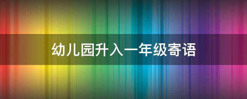 幼儿园升入一年级寄语 幼儿园升入一年级寄语朋友圈