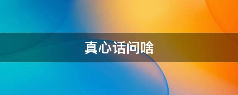 真心话问啥（真心话问啥问题好）