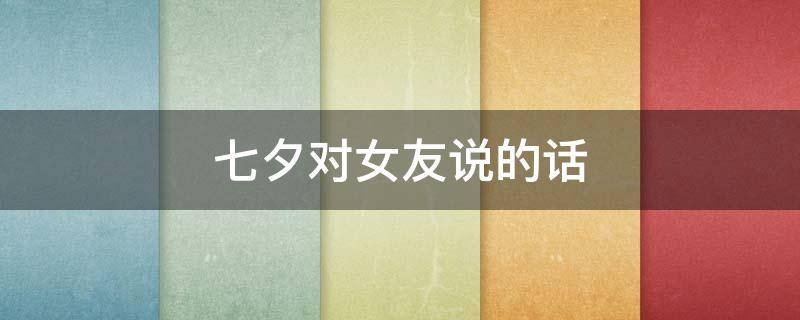 七夕对女友说的话（七夕对女友说的话短句）