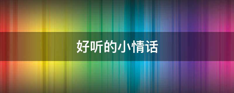 好听的小情话（好听的小情话留言）