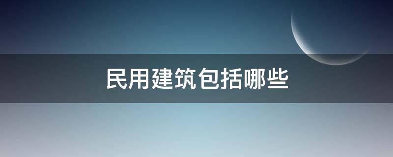 民用建筑包括哪些（三级民用建筑包括哪些）