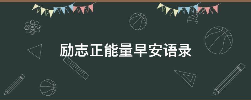 励志正能量早安语录（励志正能量早安语录工作）