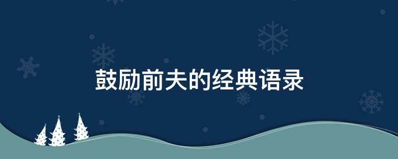 鼓励前夫的经典语录 鼓励前夫的经典语录简短