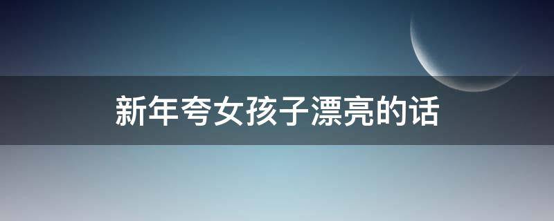 新年夸女孩子漂亮的话（新年夸女孩子漂亮的话语）