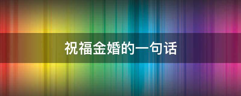 祝福金婚的一句话 祝福金婚的语句