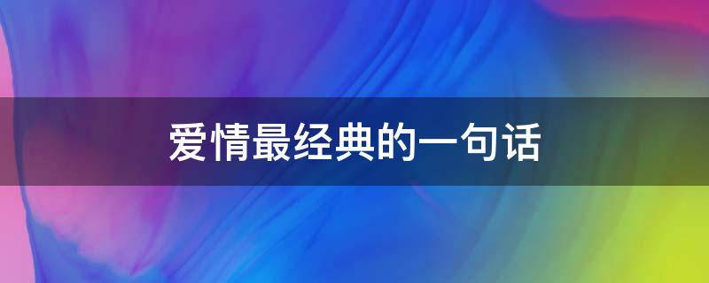 爱情最经典的一句话（爱情最经典的一句话是什么）