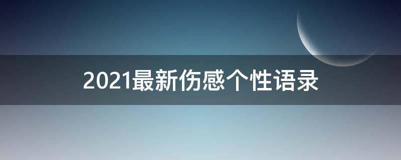 2021最新伤感个性语录 2021最新伤感个性语录大全