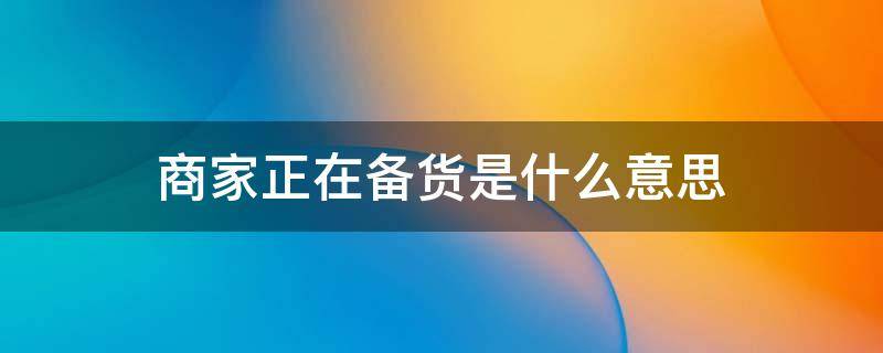 商家正在备货是什么意思 商家正在备货是什么意思多久发货