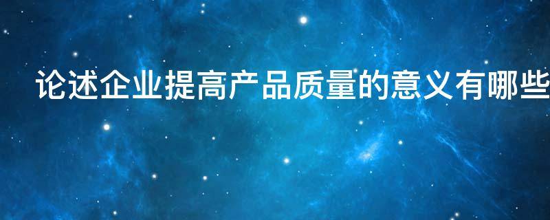 论述企业提高产品质量的意义有哪些 论述企业提高产品质量的意义有哪些方法