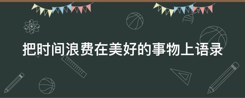 把时间浪费在美好的事物上语录