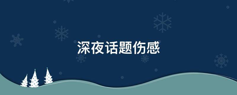 深夜话题伤感（深夜话题伤感说说）