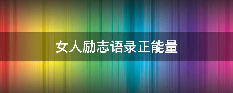 女人励志语录正能量 女人励志语录正能量短文