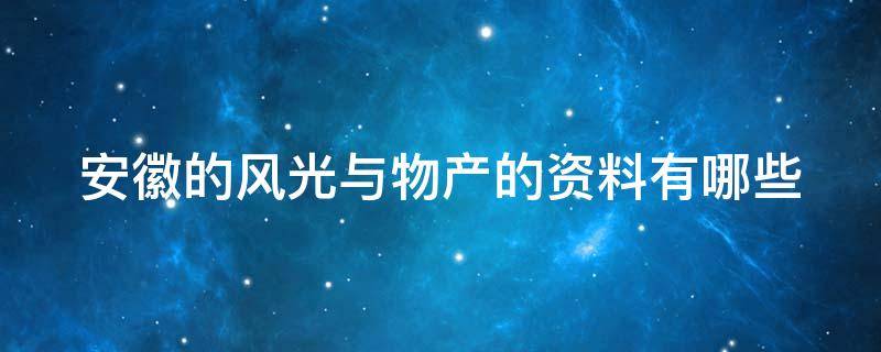 安徽的风光与物产的资料有哪些（安徽的风光与物产的资源有哪些）