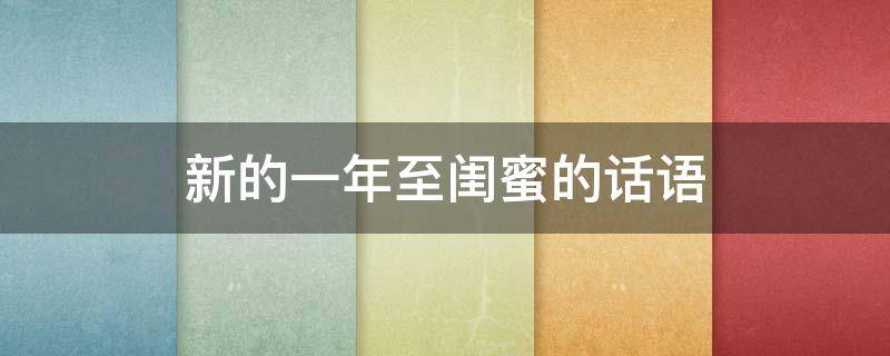 新的一年至闺蜜的话语（新的一年至闺蜜的话语怎么写）
