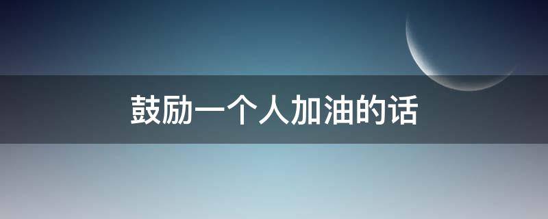 鼓励一个人加油的话 鼓励一个人加油的话简短