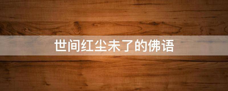 世间红尘未了的佛语 世间红尘未了的佛语是什么