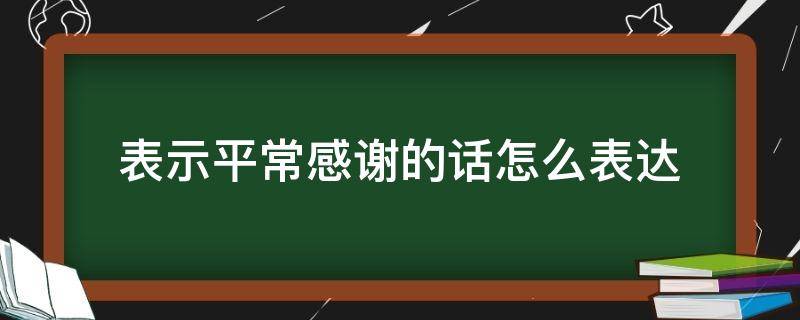 表示平常感谢的话怎么表达 表示平常感谢的话怎么表达出来