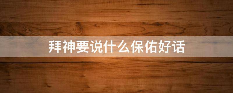 拜神要说什么保佑好话（拜神要说什么保佑好话呢）
