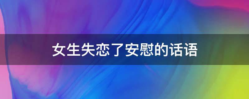 女生失恋了安慰的话语 女生失恋了安慰的话语短句