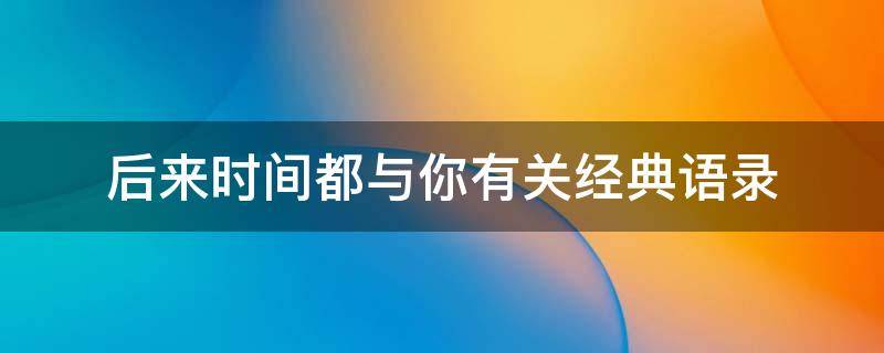 后来时间都与你有关经典语录（后来时间都与你有关经典段落）